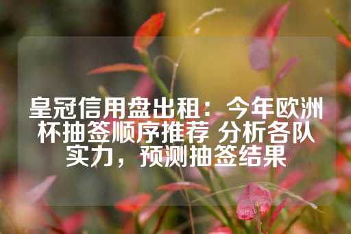 皇冠信用盘出租：今年欧洲杯抽签顺序推荐 分析各队实力，预测抽签结果