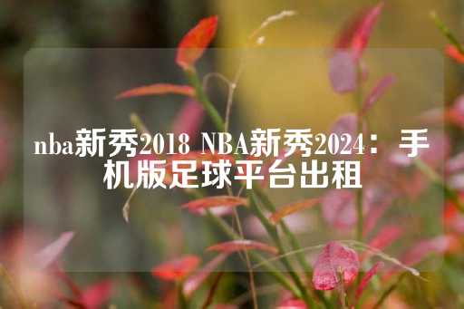 nba新秀2018 NBA新秀2024：手机版足球平台出租