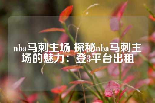 nba马刺主场 探秘nba马刺主场的魅力：登3平台出租-第1张图片-皇冠信用盘出租