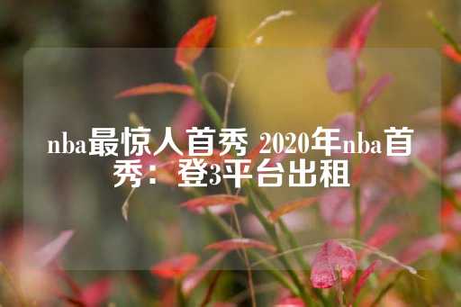 nba最惊人首秀 2020年nba首秀：登3平台出租