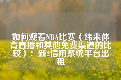 如何观看NBA比赛（纬来体育直播和其他免费渠道的比较）：新2信用系统平台出租-第1张图片-皇冠信用盘出租