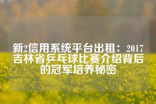 新2信用系统平台出租：2017吉林省乒乓球比赛介绍背后的冠军培养秘密