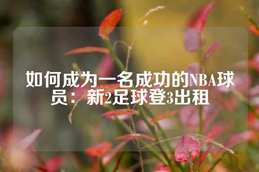 如何成为一名成功的NBA球员：新2足球登3出租-第1张图片-皇冠信用盘出租