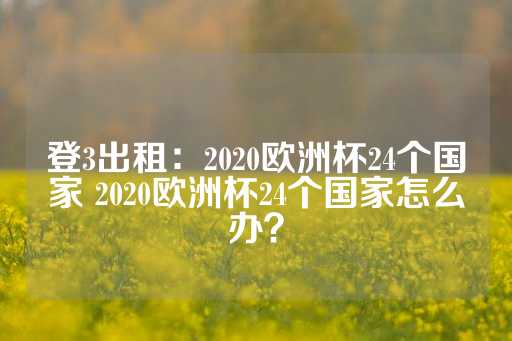 登3出租：2020欧洲杯24个国家 2020欧洲杯24个国家怎么办？-第1张图片-皇冠信用盘出租