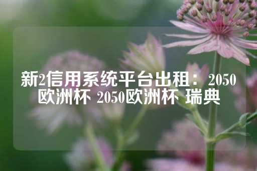 新2信用系统平台出租：2050欧洲杯 2050欧洲杯 瑞典-第1张图片-皇冠信用盘出租