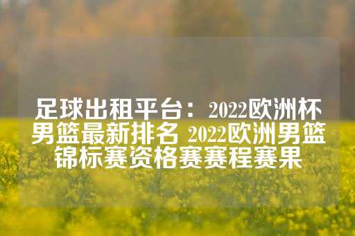 足球出租平台：2022欧洲杯男篮最新排名 2022欧洲男篮锦标赛资格赛赛程赛果