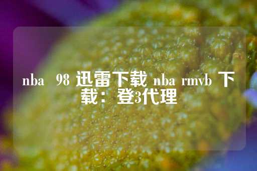 nba  98 迅雷下载 nba rmvb 下载：登3代理-第1张图片-皇冠信用盘出租