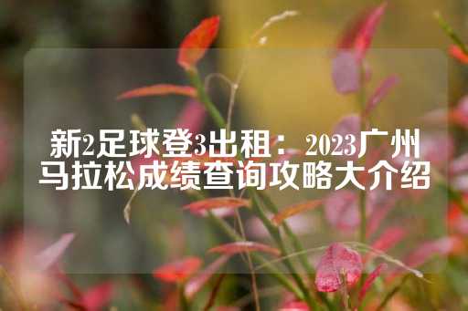 新2足球登3出租：2023广州马拉松成绩查询攻略大介绍