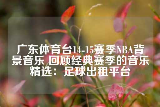 广东体育台14-15赛季NBA背景音乐 回顾经典赛季的音乐精选：足球出租平台-第1张图片-皇冠信用盘出租