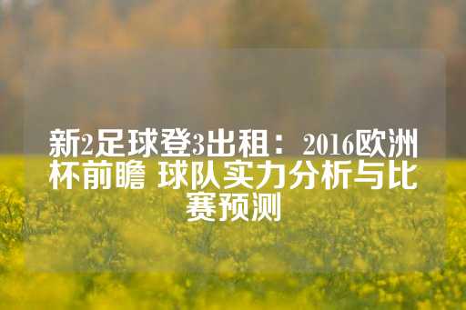 新2足球登3出租：2016欧洲杯前瞻 球队实力分析与比赛预测