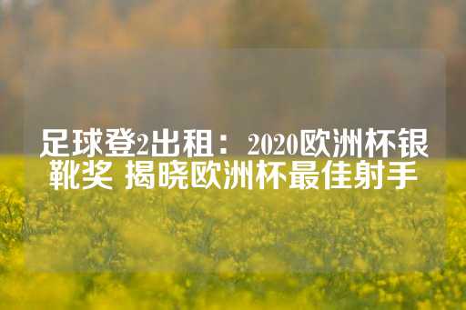 足球登2出租：2020欧洲杯银靴奖 揭晓欧洲杯最佳射手