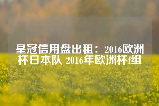 皇冠信用盘出租：2016欧洲杯日本队 2016年欧洲杯f组-第1张图片-皇冠信用盘出租