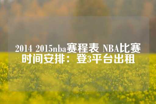 2014 2015nba赛程表 NBA比赛时间安排：登3平台出租-第1张图片-皇冠信用盘出租