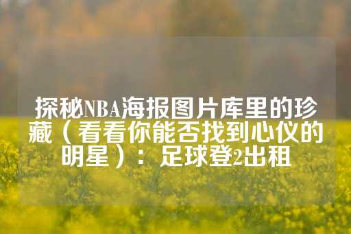 探秘NBA海报图片库里的珍藏（看看你能否找到心仪的明星）：足球登2出租