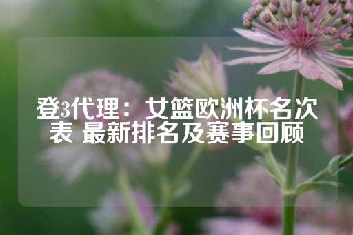 登3代理：女篮欧洲杯名次表 最新排名及赛事回顾