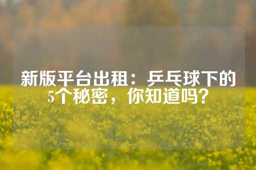 新版平台出租：乒乓球下的5个秘密，你知道吗？-第1张图片-皇冠信用盘出租