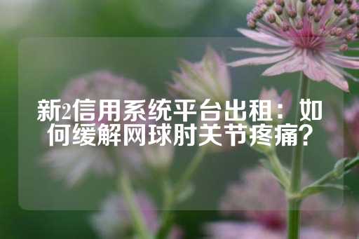 新2信用系统平台出租：如何缓解网球肘关节疼痛？-第1张图片-皇冠信用盘出租