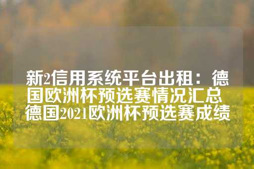 新2信用系统平台出租：德国欧洲杯预选赛情况汇总 德国2021欧洲杯预选赛成绩-第1张图片-皇冠信用盘出租