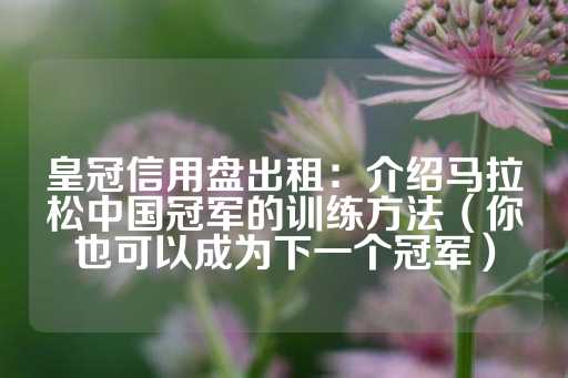 皇冠信用盘出租：介绍马拉松中国冠军的训练方法（你也可以成为下一个冠军）