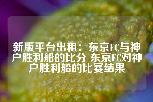 新版平台出租：东京FC与神户胜利船的比分 东京FC对神户胜利船的比赛结果