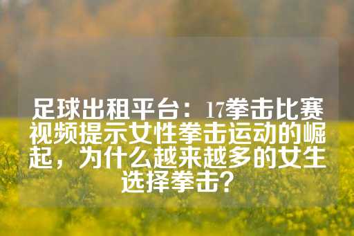 足球出租平台：17拳击比赛视频提示女性拳击运动的崛起，为什么越来越多的女生选择拳击？-第1张图片-皇冠信用盘出租