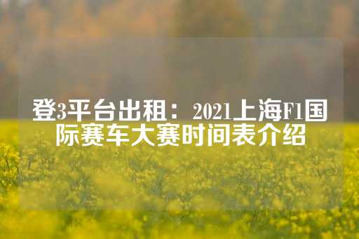 登3平台出租：2021上海F1国际赛车大赛时间表介绍-第1张图片-皇冠信用盘出租