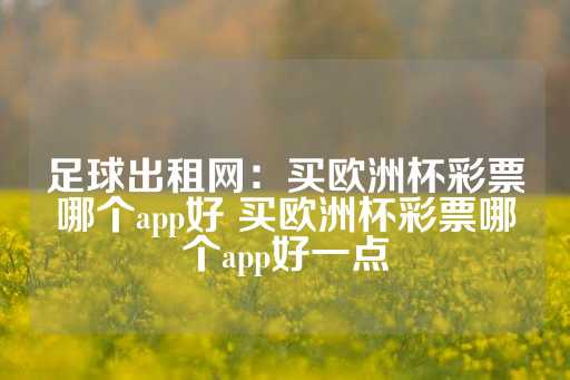 足球出租网：买欧洲杯彩票哪个app好 买欧洲杯彩票哪个app好一点-第1张图片-皇冠信用盘出租