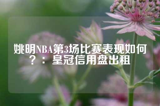 姚明NBA第3场比赛表现如何？：皇冠信用盘出租-第1张图片-皇冠信用盘出租