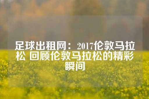 足球出租网：2017伦敦马拉松 回顾伦敦马拉松的精彩瞬间