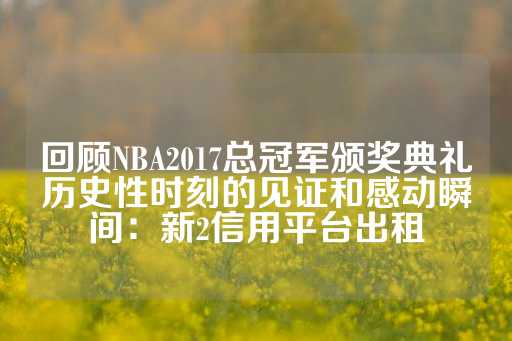 回顾NBA2017总冠军颁奖典礼历史性时刻的见证和感动瞬间：新2信用平台出租