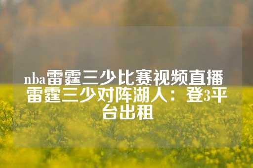 nba雷霆三少比赛视频直播 雷霆三少对阵湖人：登3平台出租-第1张图片-皇冠信用盘出租