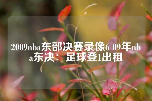 2009nba东部决赛录像6 09年nba东决：足球登1出租-第1张图片-皇冠信用盘出租