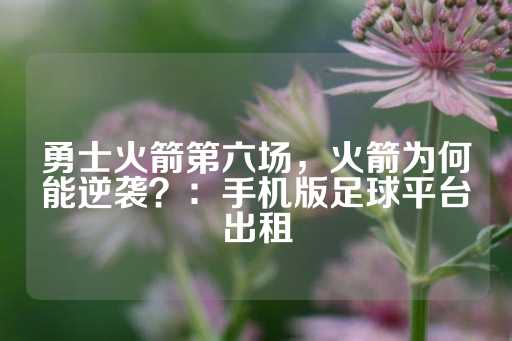 勇士火箭第六场，火箭为何能逆袭？：手机版足球平台出租-第1张图片-皇冠信用盘出租