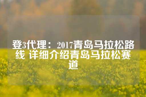 登3代理：2017青岛马拉松路线 详细介绍青岛马拉松赛道