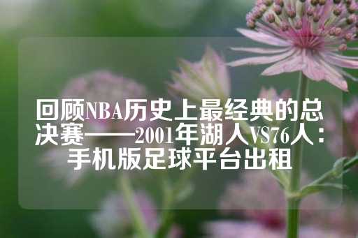 回顾NBA历史上最经典的总决赛——2001年湖人VS76人：手机版足球平台出租