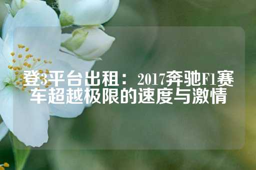 登3平台出租：2017奔驰F1赛车超越极限的速度与激情