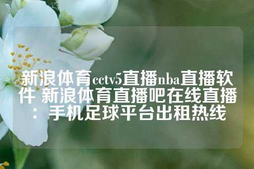 新浪体育cctv5直播nba直播软件 新浪体育直播吧在线直播：手机足球平台出租热线