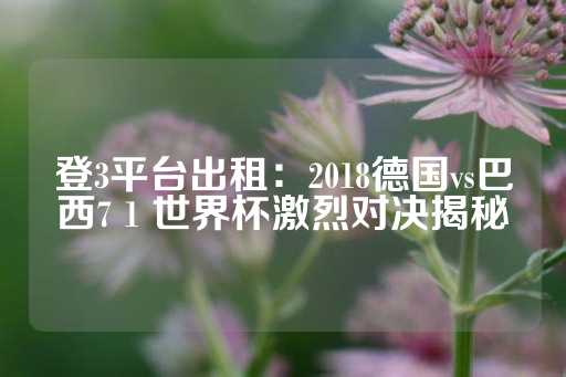 登3平台出租：2018德国vs巴西7 1 世界杯激烈对决揭秘-第1张图片-皇冠信用盘出租