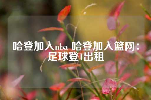 哈登加入nba 哈登加入篮网：足球登1出租-第1张图片-皇冠信用盘出租