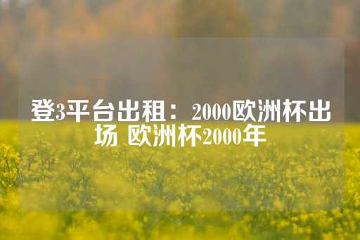 登3平台出租：2000欧洲杯出场 欧洲杯2000年