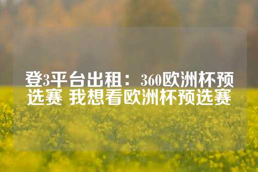 登3平台出租：360欧洲杯预选赛 我想看欧洲杯预选赛