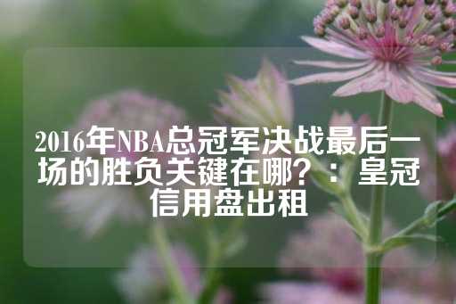 2016年NBA总冠军决战最后一场的胜负关键在哪？：皇冠信用盘出租-第1张图片-皇冠信用盘出租