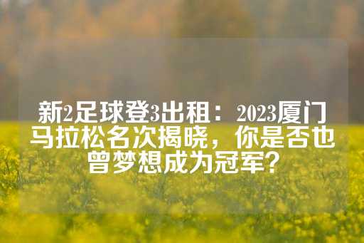 新2足球登3出租：2023厦门马拉松名次揭晓，你是否也曾梦想成为冠军？-第1张图片-皇冠信用盘出租