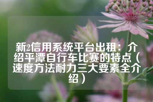 新2信用系统平台出租：介绍平潭自行车比赛的特点（速度方法耐力三大要素全介绍）