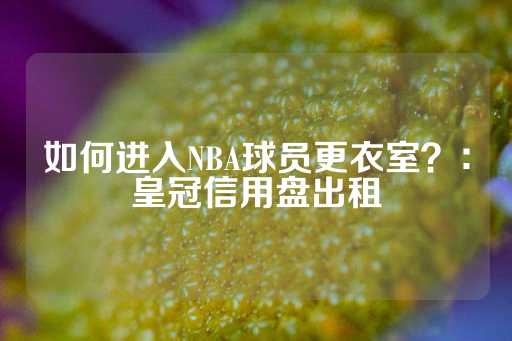 如何进入NBA球员更衣室？：皇冠信用盘出租-第1张图片-皇冠信用盘出租