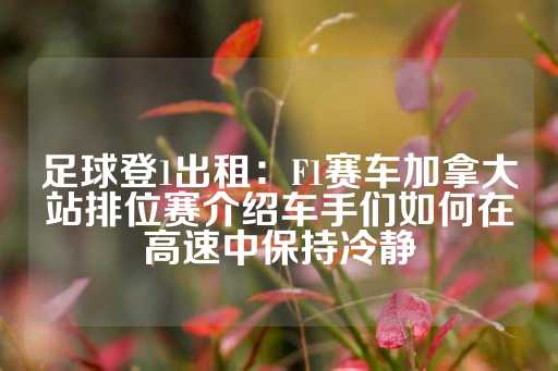 足球登1出租：F1赛车加拿大站排位赛介绍车手们如何在高速中保持冷静-第1张图片-皇冠信用盘出租