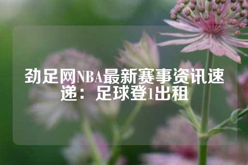 劲足网NBA最新赛事资讯速递：足球登1出租-第1张图片-皇冠信用盘出租