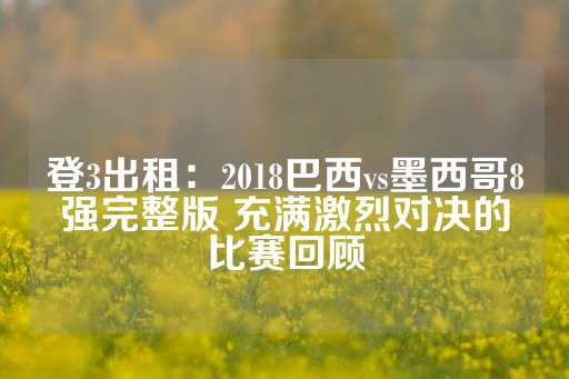 登3出租：2018巴西vs墨西哥8强完整版 充满激烈对决的比赛回顾-第1张图片-皇冠信用盘出租