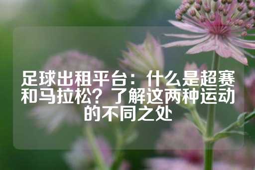 足球出租平台：什么是超赛和马拉松？了解这两种运动的不同之处-第1张图片-皇冠信用盘出租