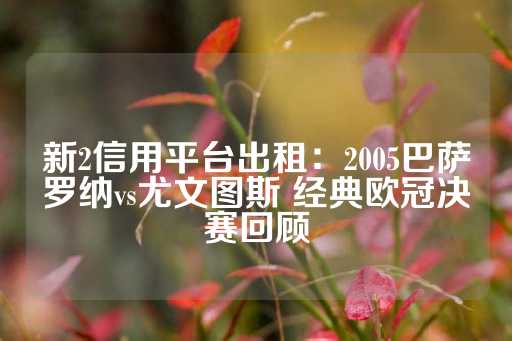 新2信用平台出租：2005巴萨罗纳vs尤文图斯 经典欧冠决赛回顾-第1张图片-皇冠信用盘出租